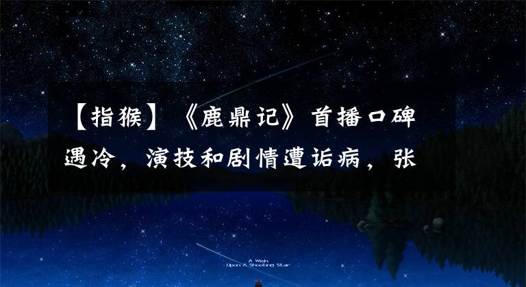 【指猴】《鹿鼎记》首播口碑遇冷,演技和剧情遭诟病,张一山被指演了个猴