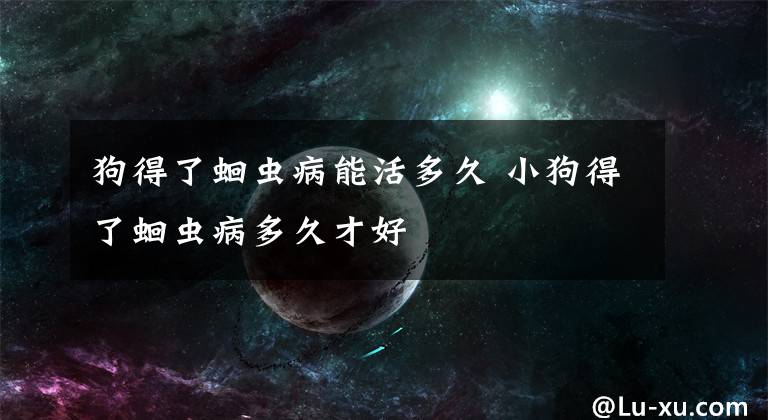 狗得了蛔虫病能活多久 小狗得了蛔虫病多久才好