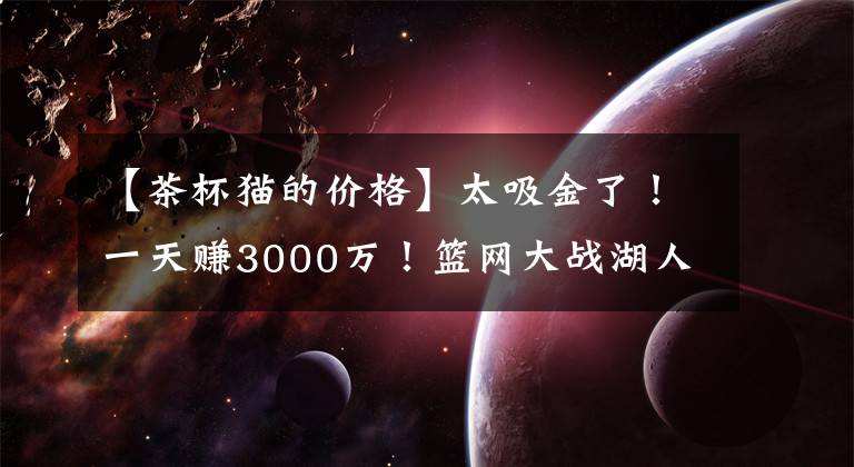 【茶杯猫的价格】太吸金了！一天赚3000万！篮网大战湖人来了