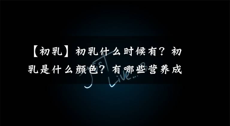 【初乳】初乳什么时候有？初乳是什么颜色？有哪些营养成分？