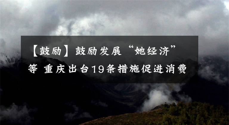 【鼓励】鼓励发展“她经济”等 重庆出台19条措施促进消费