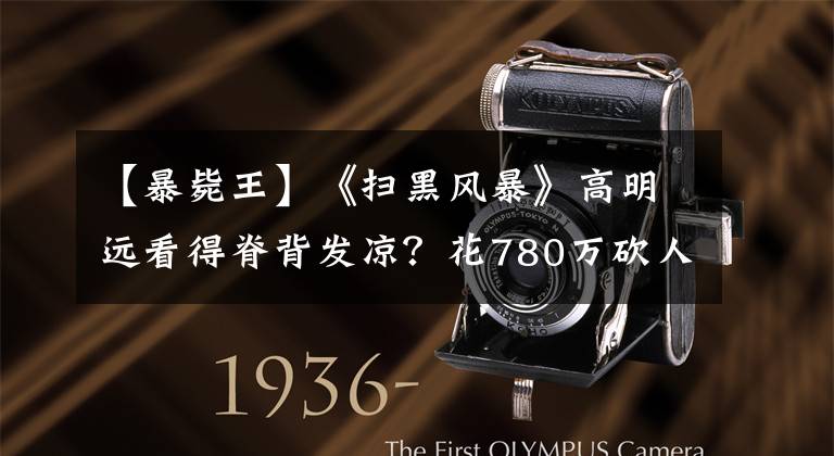 【暴毙王】《扫黑风暴》高明远看得脊背发凉？花780万砍人手脚的原型更恐怖