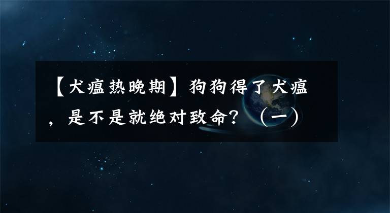 【犬瘟热晚期】狗狗得了犬瘟，是不是就绝对致命？（一）