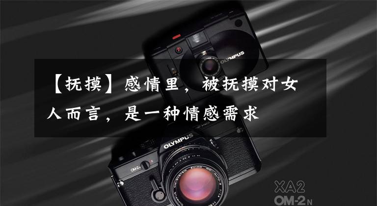 【抚摸】感情里，被抚摸对女人而言，是一种情感需求