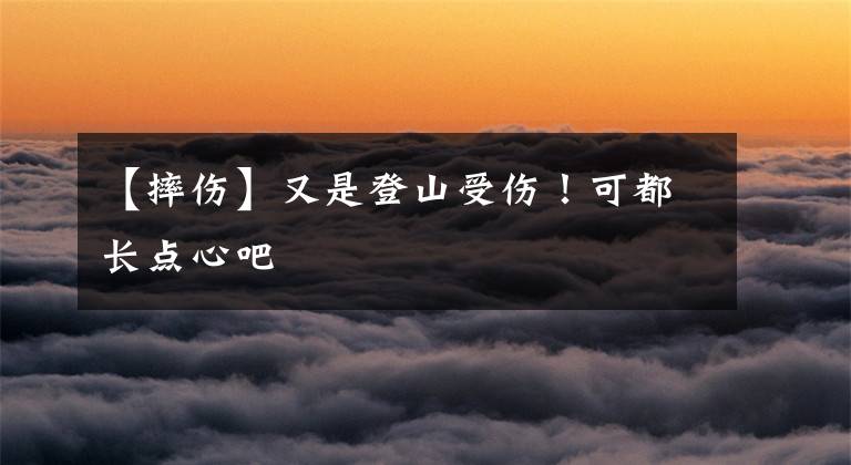 【摔伤】又是登山受伤!可都长点心吧