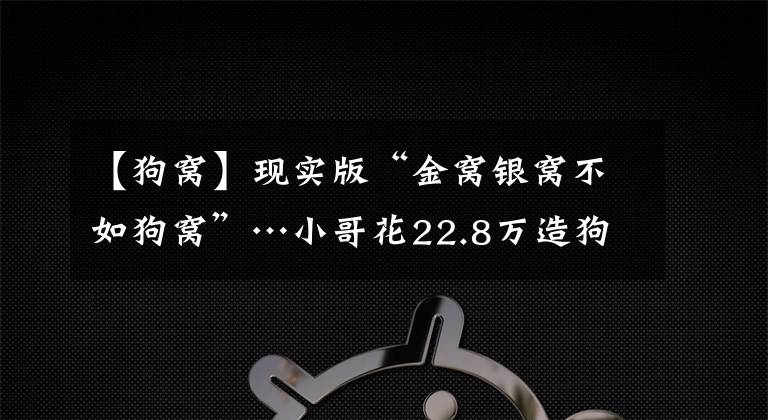 【狗窝】现实版“金窝银窝不如狗窝”…小哥花22.8万造狗别墅