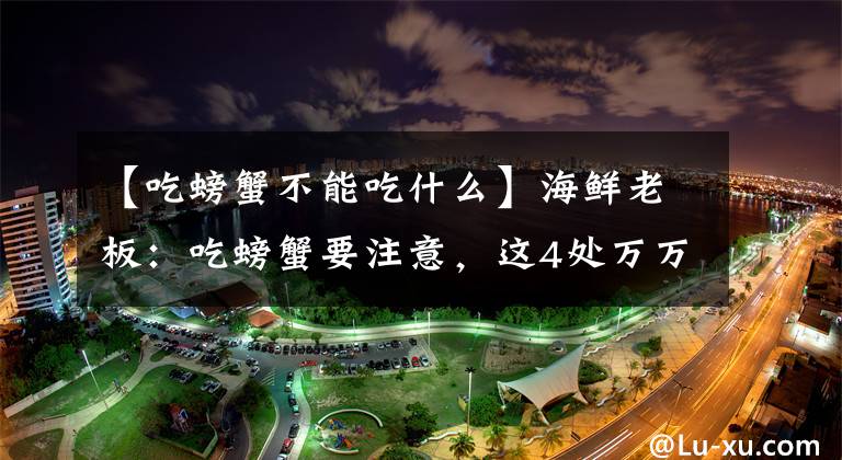 【吃螃蟹不能吃什么】海鲜老板:吃螃蟹要注意,这4处万万不能吃!不然有你好受的