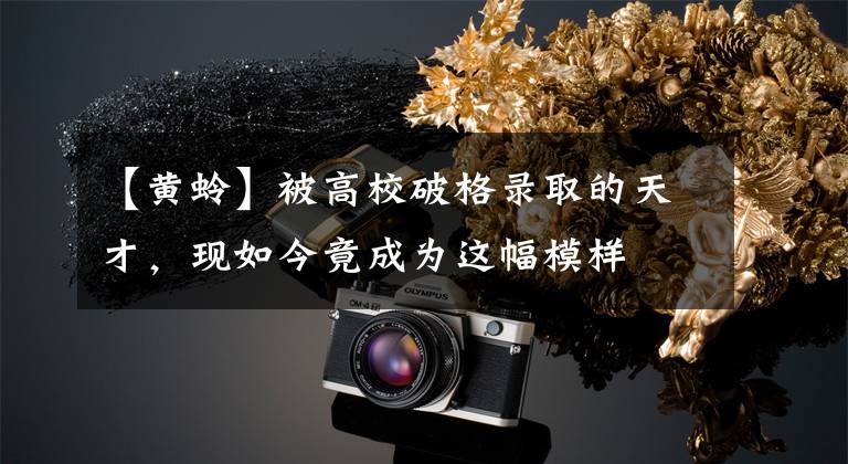 【黄蛉】被高校破格录取的天才，现如今竟成为这幅模样