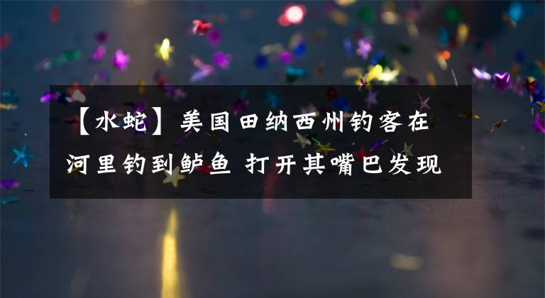 【水蛇】美国田纳西州钓客在河里钓到鲈鱼 打开其嘴巴发现里面竟藏有一条小水蛇