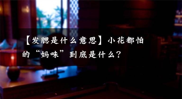 【发腮是什么意思】小花都怕的“妈味”到底是什么？