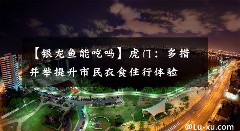 【银龙鱼能吃吗】虎门:多措并举提升市民衣食住行体验