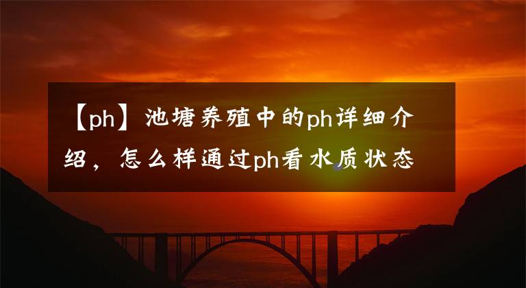 【ph】池塘养殖中的ph详细介绍,怎么样通过ph看水质状态
