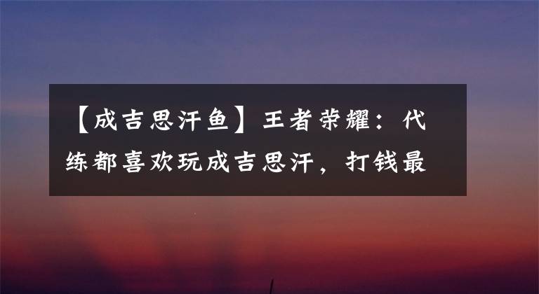 【成吉思汗鱼】王者荣耀:代练都喜欢玩成吉思汗,打钱最快,真的没有克制办法?