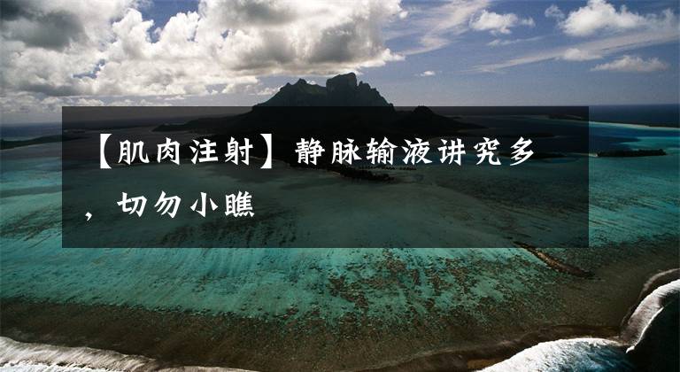 【肌肉注射】静脉输液讲究多,切勿小瞧