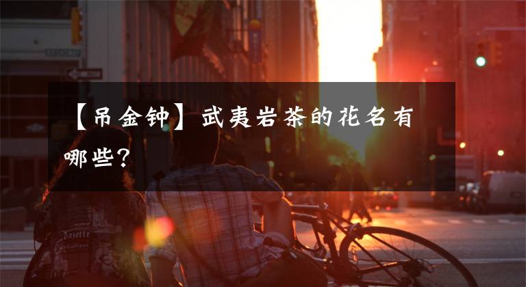 【吊金钟】武夷岩茶的花名有哪些?