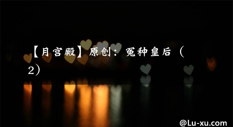 【月宫殿】原创:冤种皇后(2)