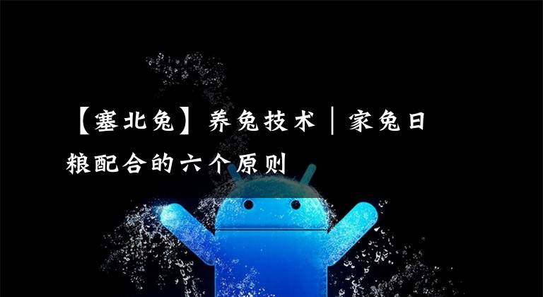 【塞北兔】养兔技术｜家兔日粮配合的六个原则