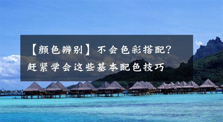 【颜色辨别】不会色彩搭配？赶紧学会这些基本配色技巧