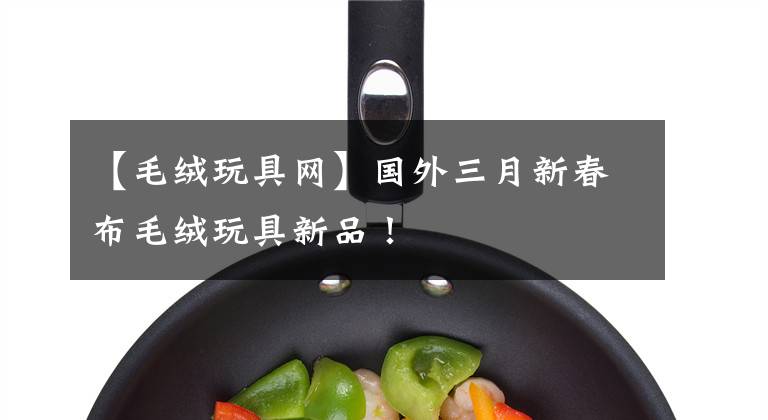 【毛绒玩具网】国外三月新春布毛绒玩具新品！