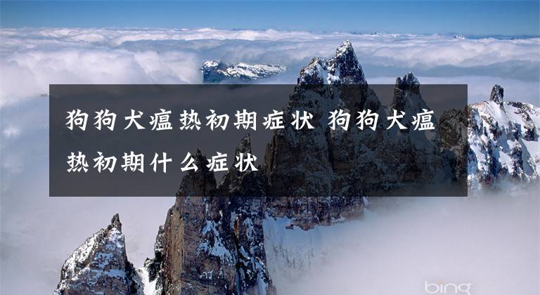 狗狗犬瘟热初期症状 狗狗犬瘟热初期什么症状