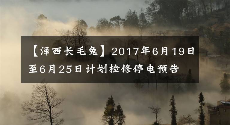【泽西长毛兔】2017年6月19日至6月25日计划检修停电预告