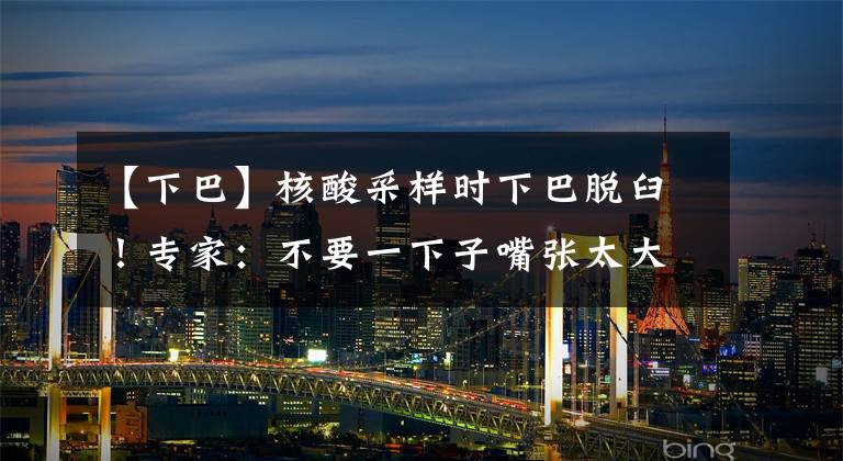 【下巴】核酸采样时下巴脱臼!专家:不要一下子嘴张太大