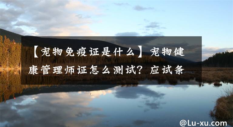 【宠物免疫证是什么】宠物健康管理师证怎么测试？应试条件是什么？