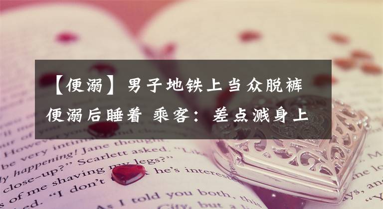 【便溺】男子地铁上当众脱裤便溺后睡着 乘客：差点溅身上