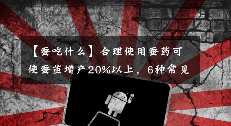 【蚕吃什么】合理使用蚕药可使蚕茧增产20%以上，6种常见的蚕药养殖户需要掌握