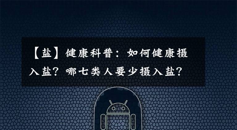 【盐】健康科普：如何健康摄入盐？哪七类人要少摄入盐？科普来了