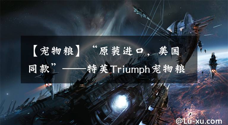 【宠物粮】“原装进口,美国同款”——特芙Triumph宠物粮