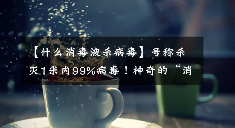 【什么消毒液杀病毒】号称杀灭1米内99%病毒!神奇的“消毒卡”真有效吗?