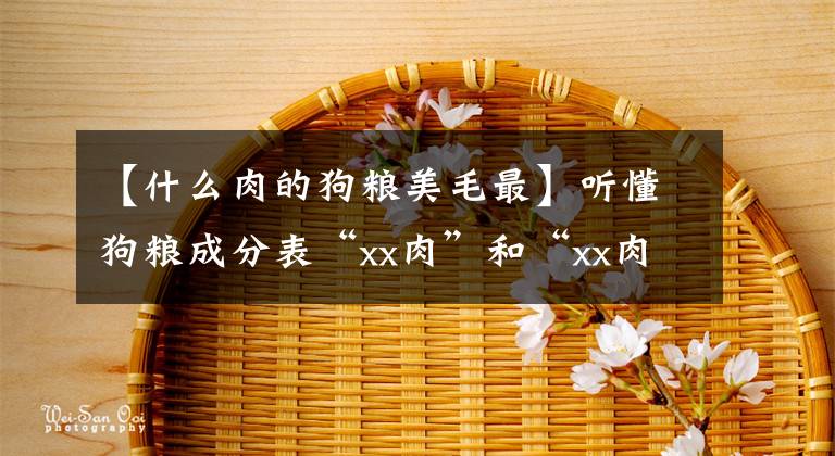 【什么肉的狗粮美毛最】听懂狗粮成分表“xx肉”和“xx肉粉”了吗?
