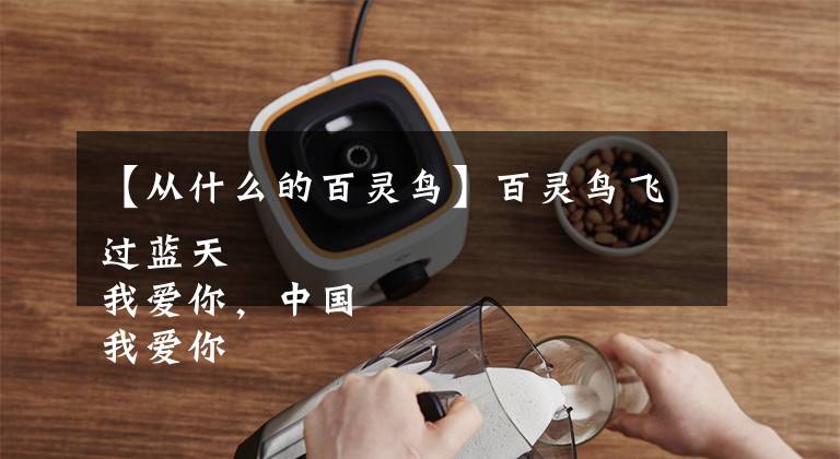 【从什么的百灵鸟】百灵鸟飞过蓝天 我爱你，中国 我爱你，中国 我爱你，中国 我爱你