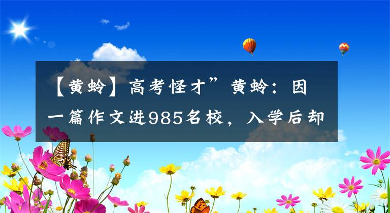 【黄蛉】高考怪才”黄蛉：因一篇作文进985名校，入学后却令教授摇头