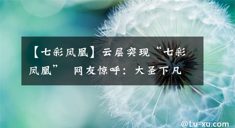 【七彩凤凰】云层突现“七彩凤凰” 网友惊呼:大圣下凡