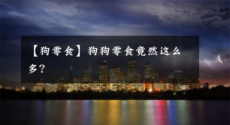 【狗零食】狗狗零食竟然这么多?