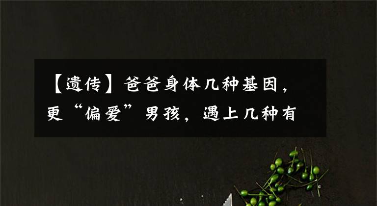 【遗传】爸爸身体几种基因,更“偏爱”男孩,遇上几种有损娃未来姻缘