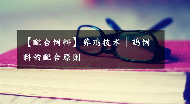 【配合饲料】养鸡技术|鸡饲料的配合原则