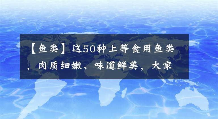 【鱼类】这50种上等食用鱼类，肉质细嫩、味道鲜美，大家见过几种