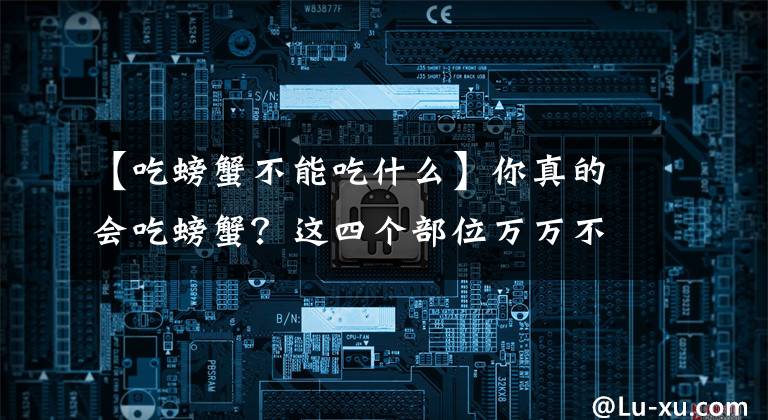 【吃螃蟹不能吃什么】你真的会吃螃蟹?这四个部位万万不能吃