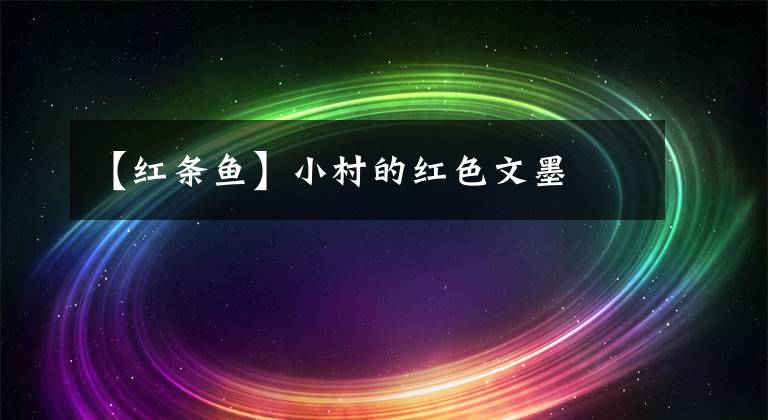 【红条鱼】小村的红色文墨
