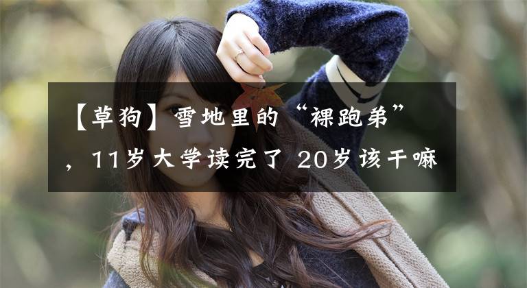 【草狗】雪地里的“裸跑弟”，11岁大学读完了 20岁该干嘛呢？“鹰爸”：当企业家，曾设计成为运动员为国争光