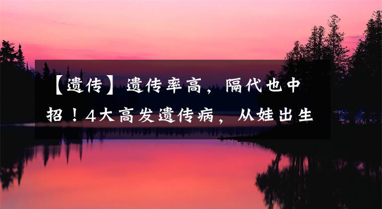 【遗传】遗传率高，隔代也中招！4大高发遗传病，从娃出生就要防