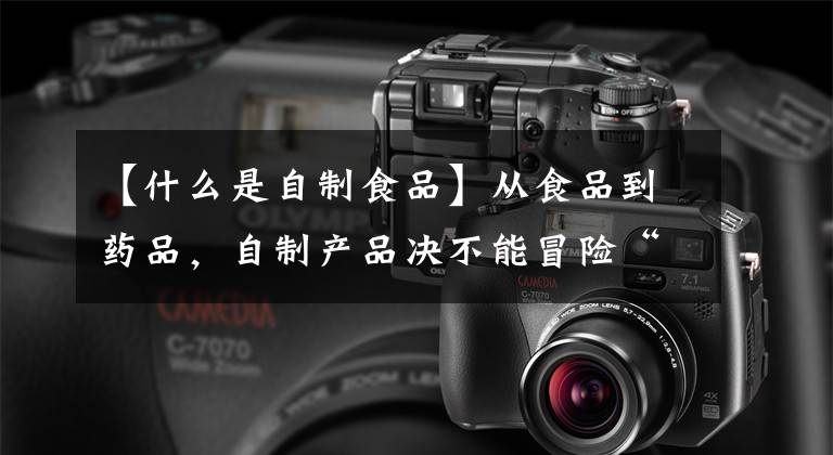 【什么是自制食品】从食品到药品,自制产品决不能冒险“升级”
