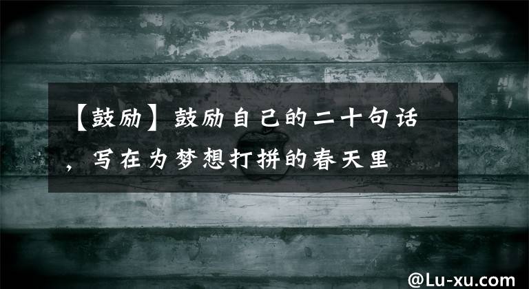 【鼓励】鼓励自己的二十句话,写在为梦想打拼的春天里