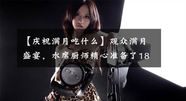 【庆祝满月吃什么】观众满月盛宴，水席厨师精心准备了18种菜肴蒸、扇贝蒸、扇贝、扇贝、扇贝、扇贝、扇贝、扇贝等特色。