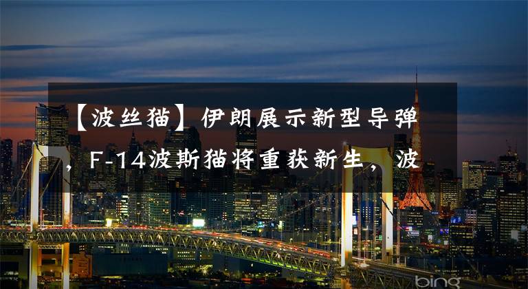 【波丝猫】伊朗展示新型导弹,F-14波斯猫将重获新生,波斯湾局势是否会改变