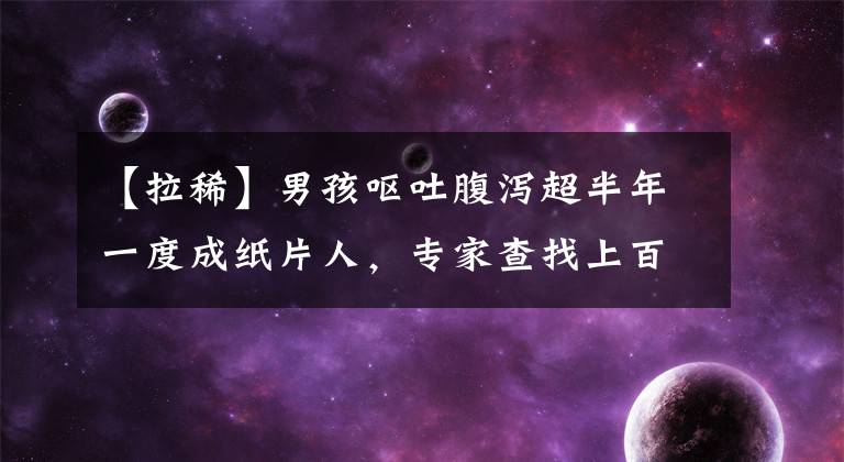 【拉稀】男孩呕吐腹泻超半年一度成纸片人,专家查找上百种罕见病确诊