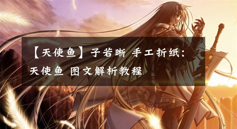 【天使鱼】子若晰 手工折纸：天使鱼 图文解析教程